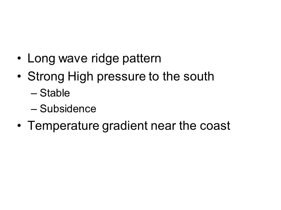 Long wave ridge pattern Strong High pressure to the south –Stable –Subsidence Temperature gradient near the coast