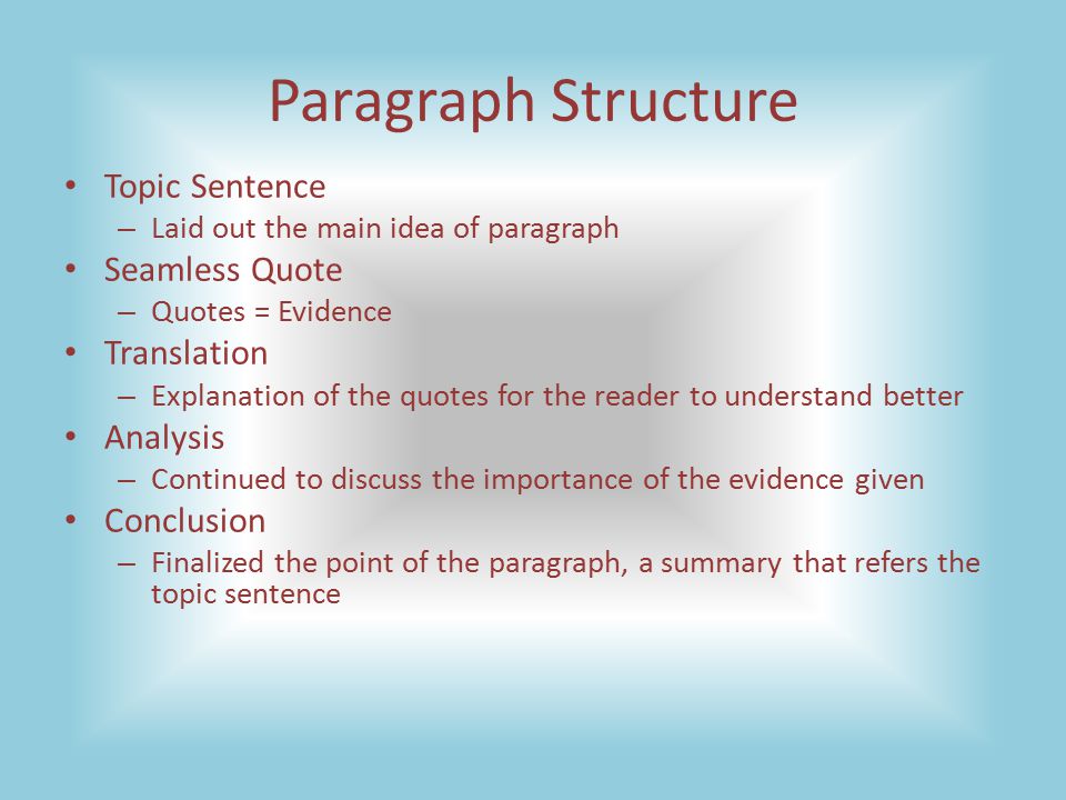 Paragraph Structure Topic Sentence – Laid out the main idea of paragraph Seamless Quote – Quotes = Evidence Translation – Explanation of the quotes for the reader to understand better Analysis – Continued to discuss the importance of the evidence given Conclusion – Finalized the point of the paragraph, a summary that refers the topic sentence