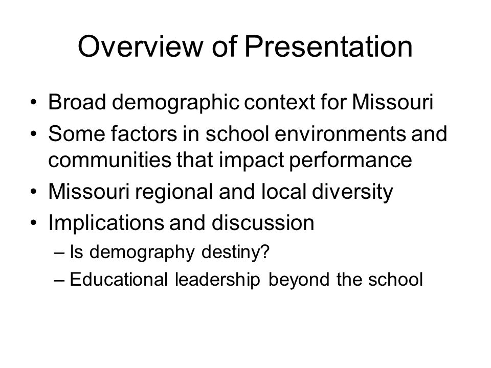 Overview of Presentation Broad demographic context for Missouri Some factors in school environments and communities that impact performance Missouri regional and local diversity Implications and discussion –Is demography destiny.