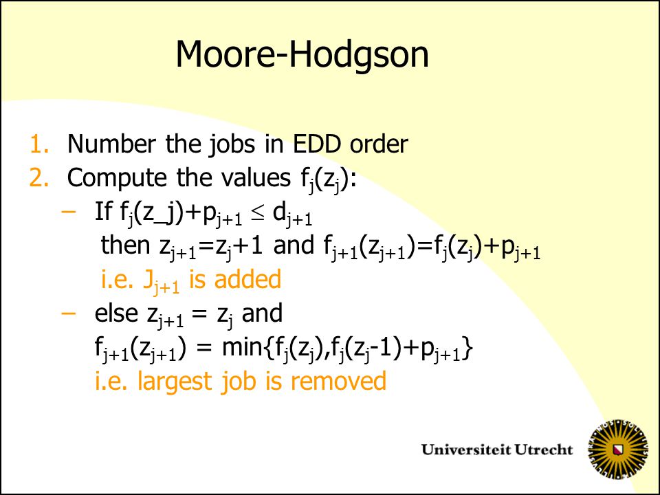 Moore-Hodgson 1.Number the jobs in EDD order 2.Compute the values f j (z j ): –If f j (z_j)+p j+1  d j+1 then z j+1 =z j +1 and f j+1 (z j+1 )=f j (z j )+p j+1 i.e.