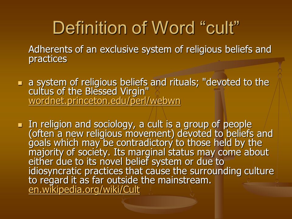 Definition of Word cult Adherents of an exclusive system of religious beliefs and practices a system of religious beliefs and rituals; devoted to the cultus of the Blessed Virgin wordnet.princeton.edu/perl/webwn a system of religious beliefs and rituals; devoted to the cultus of the Blessed Virgin wordnet.princeton.edu/perl/webwn wordnet.princeton.edu/perl/webwn In religion and sociology, a cult is a group of people (often a new religious movement) devoted to beliefs and goals which may be contradictory to those held by the majority of society.