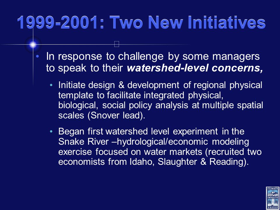 : Two New Initiatives In response to challenge by some managers to speak to their watershed-level concerns, Initiate design & development of regional physical template to facilitate integrated physical, biological, social policy analysis at multiple spatial scales (Snover lead).