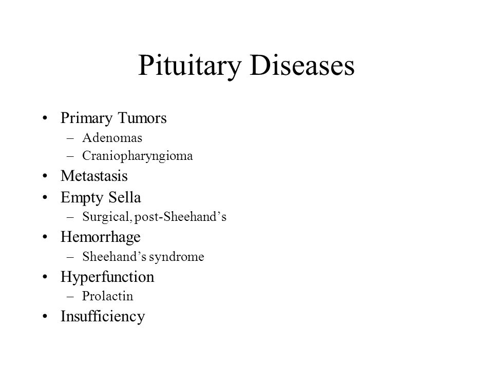 Pituitary Diseases Primary Tumors –Adenomas –Craniopharyngioma Metastasis Empty Sella –Surgical, post-Sheehand’s Hemorrhage –Sheehand’s syndrome Hyperfunction –Prolactin Insufficiency