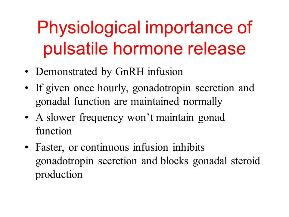 Physiological importance of pulsatile hormone release Demonstrated by GnRH infusion If given once hourly, gonadotropin secretion and gonadal function are maintained normally A slower frequency won’t maintain gonad function Faster, or continuous infusion inhibits gonadotropin secretion and blocks gonadal steroid production