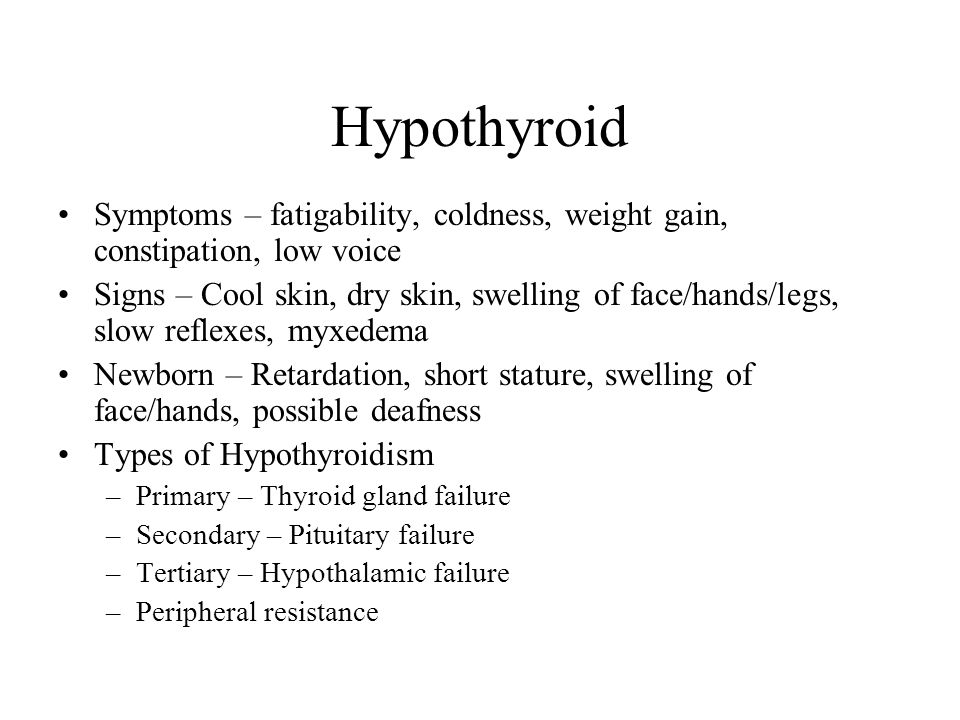Hypothyroid Symptoms – fatigability, coldness, weight gain, constipation, low voice Signs – Cool skin, dry skin, swelling of face/hands/legs, slow reflexes, myxedema Newborn – Retardation, short stature, swelling of face/hands, possible deafness Types of Hypothyroidism –Primary – Thyroid gland failure –Secondary – Pituitary failure –Tertiary – Hypothalamic failure –Peripheral resistance