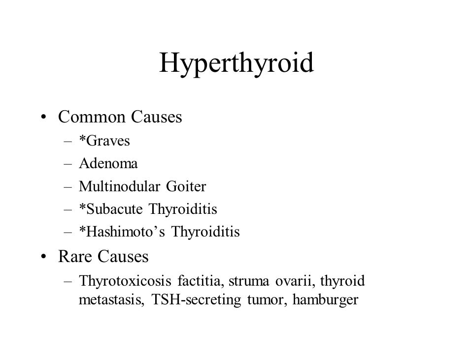 Hyperthyroid Common Causes –*Graves –Adenoma –Multinodular Goiter –*Subacute Thyroiditis –*Hashimoto’s Thyroiditis Rare Causes –Thyrotoxicosis factitia, struma ovarii, thyroid metastasis, TSH-secreting tumor, hamburger