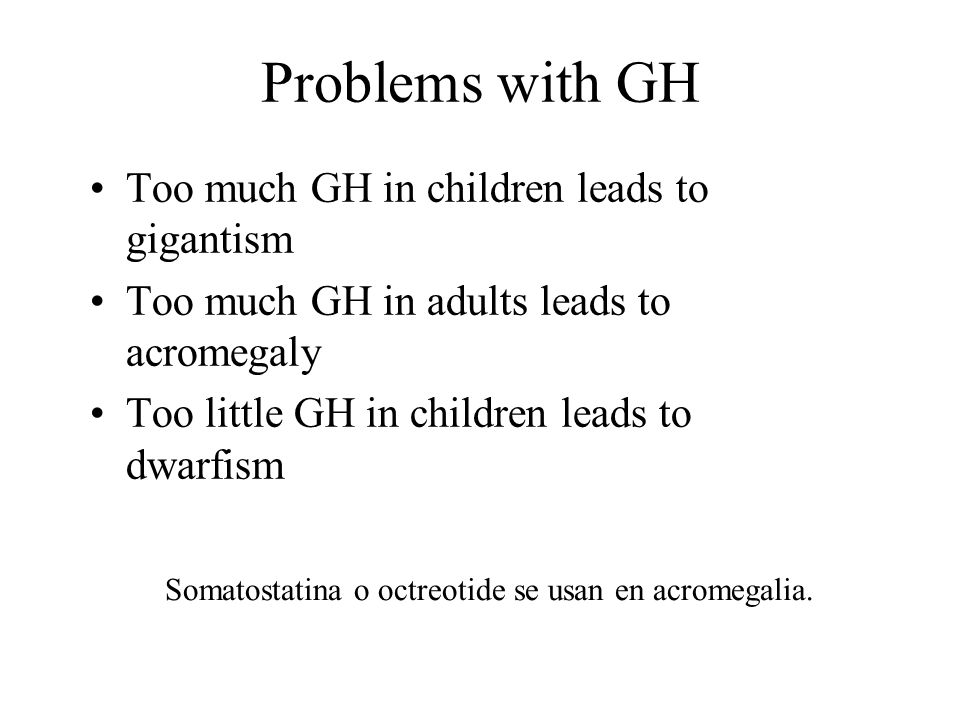 Problems with GH Too much GH in children leads to gigantism Too much GH in adults leads to acromegaly Too little GH in children leads to dwarfism Somatostatina o octreotide se usan en acromegalia.