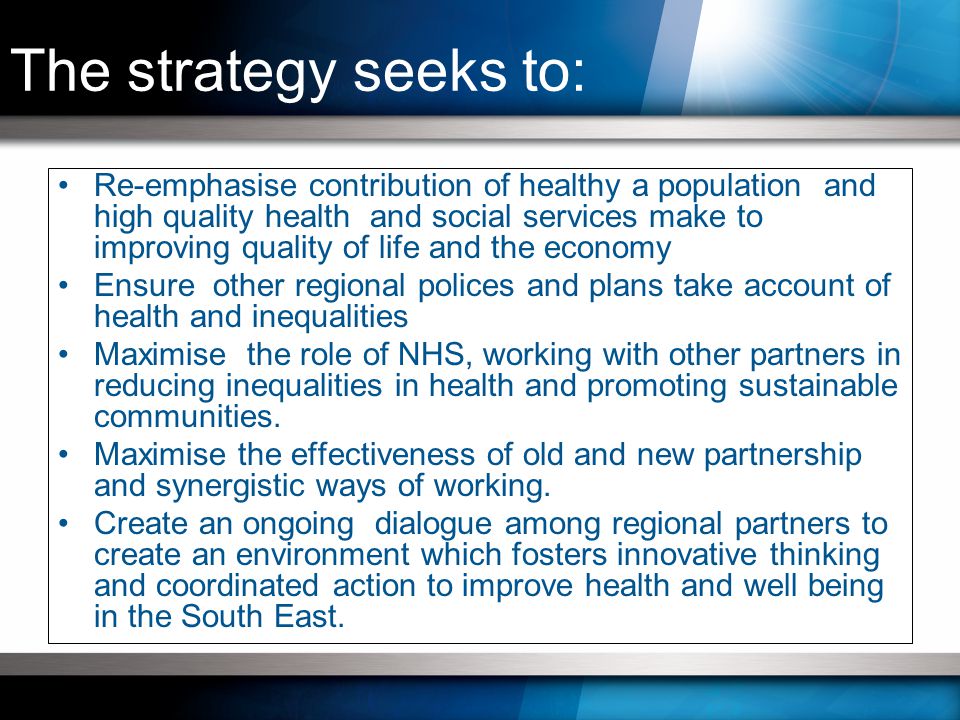 Re-emphasise contribution of healthy a population and high quality health and social services make to improving quality of life and the economy Ensure other regional polices and plans take account of health and inequalities Maximise the role of NHS, working with other partners in reducing inequalities in health and promoting sustainable communities.