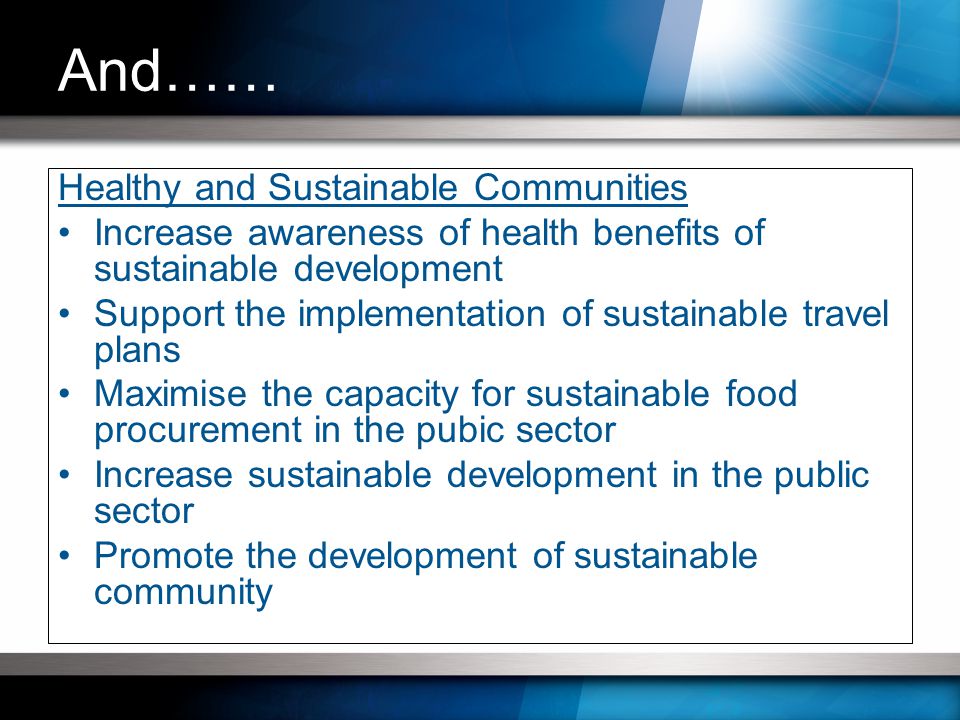 Healthy and Sustainable Communities Increase awareness of health benefits of sustainable development Support the implementation of sustainable travel plans Maximise the capacity for sustainable food procurement in the pubic sector Increase sustainable development in the public sector Promote the development of sustainable community And……
