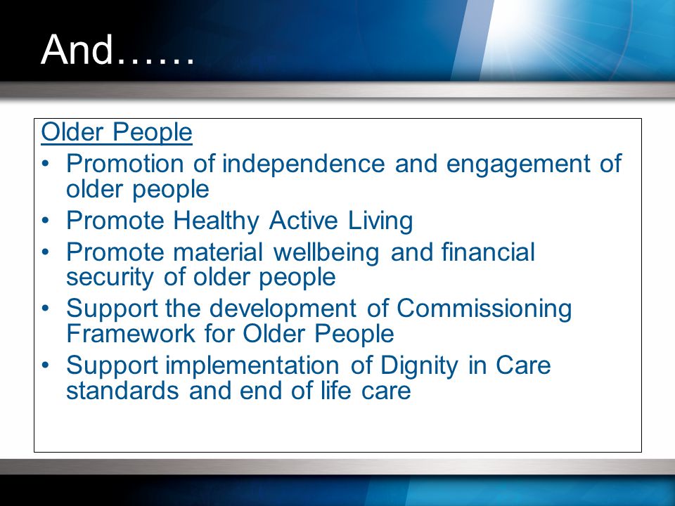 Older People Promotion of independence and engagement of older people Promote Healthy Active Living Promote material wellbeing and financial security of older people Support the development of Commissioning Framework for Older People Support implementation of Dignity in Care standards and end of life care And……