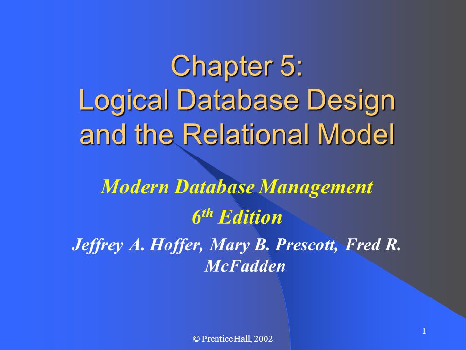 1 © Prentice Hall, 2002 Chapter 5: Logical Database Design and the Relational Model Modern Database Management 6 th Edition Jeffrey A.