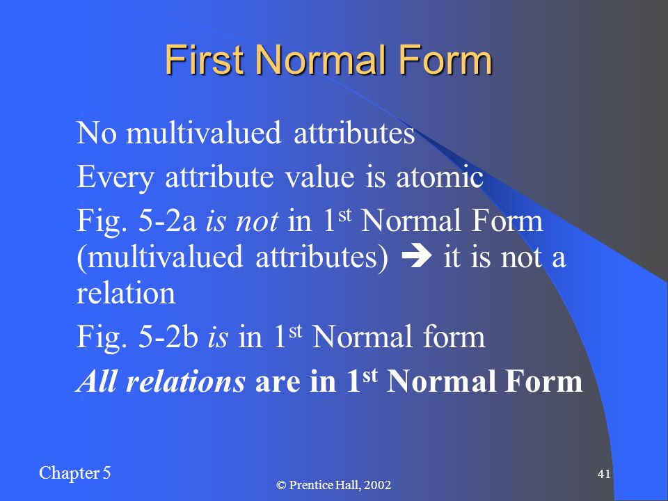 Chapter 5 41 © Prentice Hall, 2002 First Normal Form No multivalued attributes Every attribute value is atomic Fig.