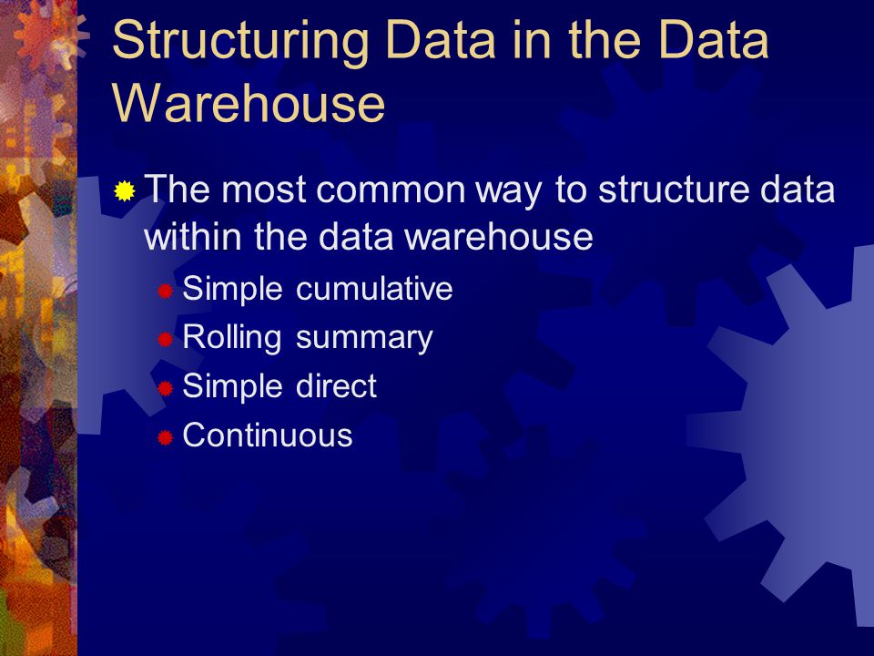 Structuring Data in the Data Warehouse  The most common way to structure data within the data warehouse  Simple cumulative  Rolling summary  Simple direct  Continuous
