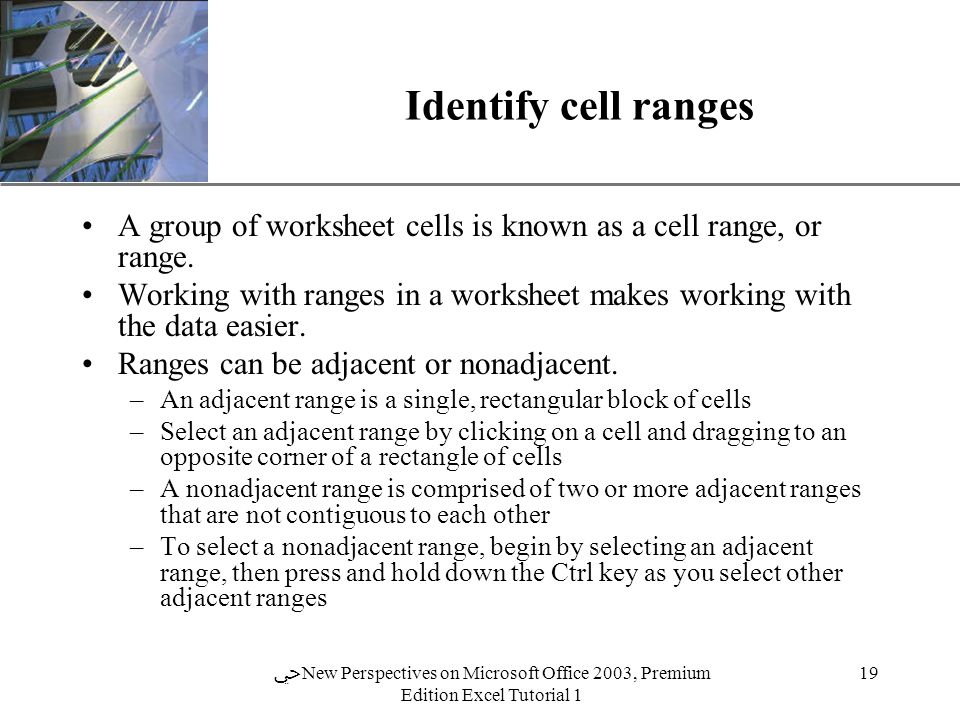 XP 19 ﴀ New Perspectives on Microsoft Office 2003, Premium Edition Excel Tutorial 1 Identify cell ranges A group of worksheet cells is known as a cell range, or range.