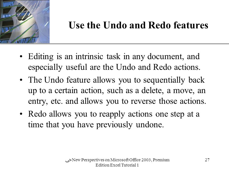 XP 27 ﴀ New Perspectives on Microsoft Office 2003, Premium Edition Excel Tutorial 1 Use the Undo and Redo features Editing is an intrinsic task in any document, and especially useful are the Undo and Redo actions.
