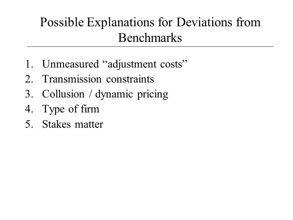 Possible Explanations for Deviations from Benchmarks 1.Unmeasured adjustment costs 2.Transmission constraints 3.Collusion / dynamic pricing 4.Type of firm 5.Stakes matter