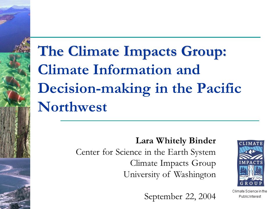 The Climate Impacts Group: The Climate Impacts Group: Climate Information and Decision-making in the Pacific Northwest Lara Whitely Binder Center for Science in the Earth System Climate Impacts Group University of Washington September 22, 2004 Climate Science in the Public Interest