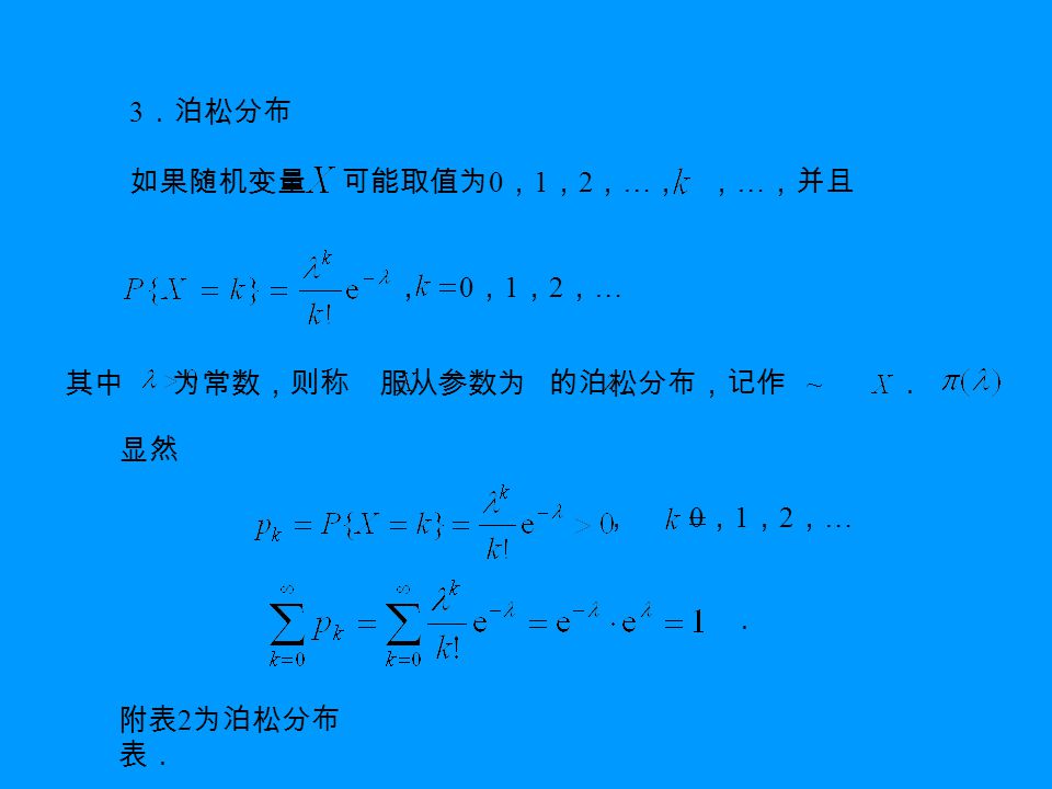 3 ．泊松分布 如果随机变量 可能取值为 0 ， 1 ， 2 ， … ， ， … ，并且 ， 0 ， 1 ， 2 ， … 其中 为常数，则称 服从参数为 的泊松分布，记作 ~ ． 显然 ， 0 ， 1 ， 2 ， … ． 附表 2 为泊松分布 表．