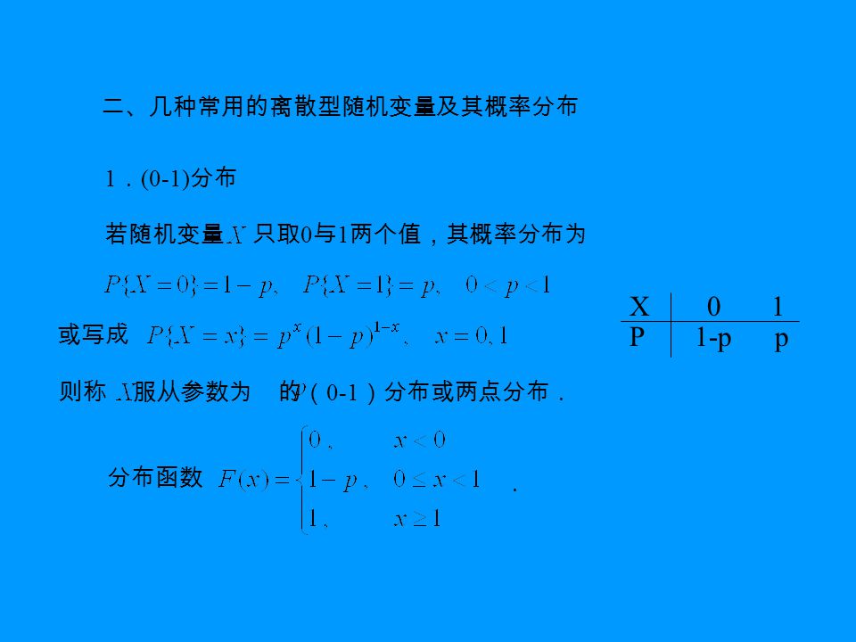 二、几种常用的离散型随机变量及其概率分布 1 ． (0-1) 分布 若随机变量 只取 0 与 1 两个值，其概率分布为 或写成 则称 服从参数为 的（ 0-1 ）分布或两点分布． 分布函数 ． X 0 1 P 1-p p