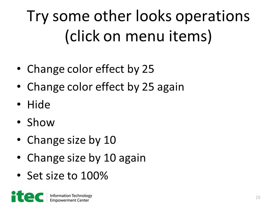 10 Try some other looks operations (click on menu items) Change color effect by 25 Change color effect by 25 again Hide Show Change size by 10 Change size by 10 again Set size to 100%