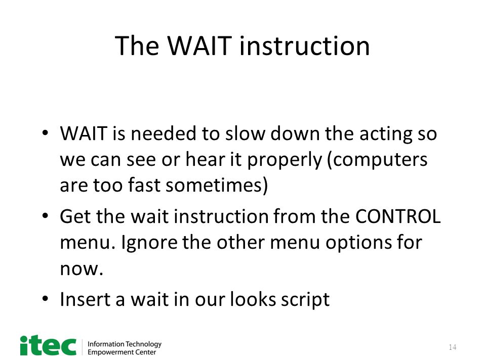 14 The WAIT instruction WAIT is needed to slow down the acting so we can see or hear it properly (computers are too fast sometimes) Get the wait instruction from the CONTROL menu.