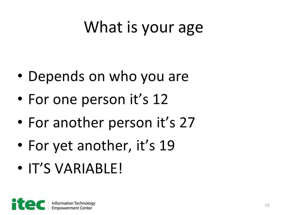 43 What is your age Depends on who you are For one person it’s 12 For another person it’s 27 For yet another, it’s 19 IT’S VARIABLE!