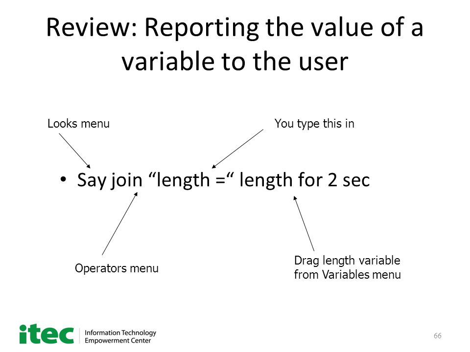 66 Review: Reporting the value of a variable to the user Say join length = length for 2 sec Looks menu Operators menu Drag length variable from Variables menu You type this in