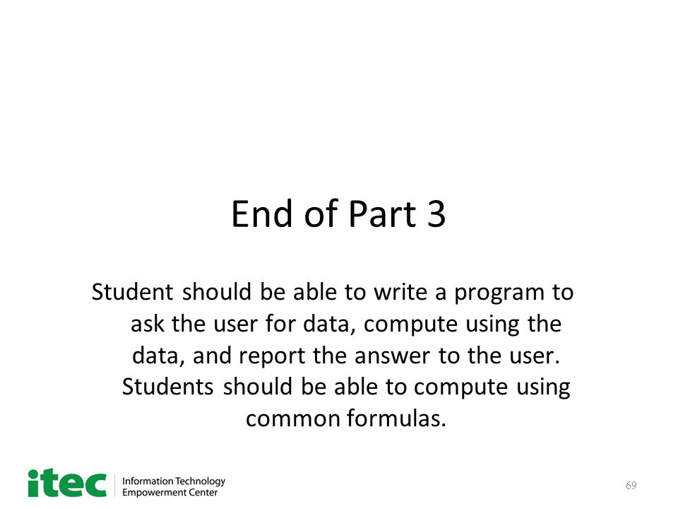 69 End of Part 3 Student should be able to write a program to ask the user for data, compute using the data, and report the answer to the user.