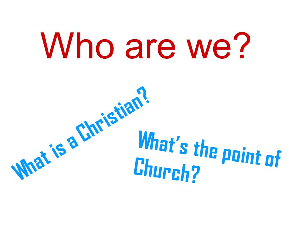 Who are we What is a Christian What’s the point of Church