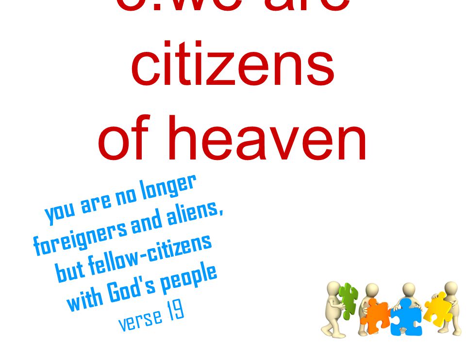 3.we are citizens of heaven you are no longer foreigners and aliens, but fellow-citizens with God s people verse 19
