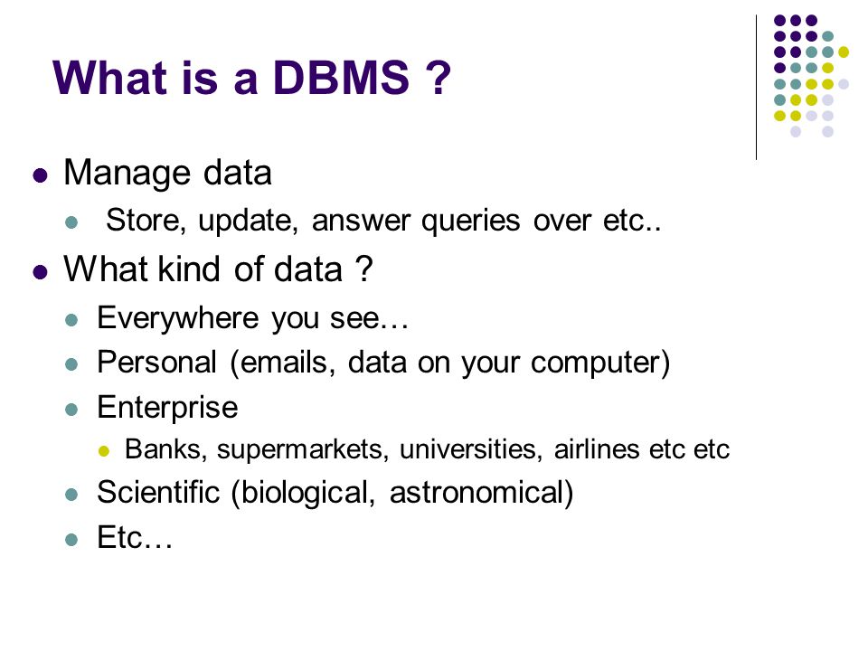 What is a DBMS . Manage data Store, update, answer queries over etc..