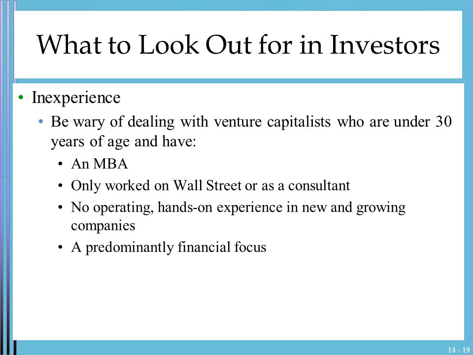 What to Look Out for in Investors Inexperience Be wary of dealing with venture capitalists who are under 30 years of age and have: An MBA Only worked on Wall Street or as a consultant No operating, hands-on experience in new and growing companies A predominantly financial focus
