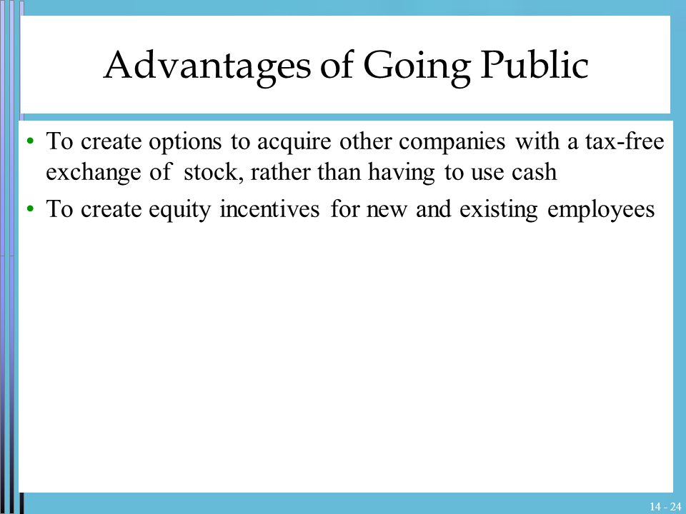 Advantages of Going Public To create options to acquire other companies with a tax-free exchange of stock, rather than having to use cash To create equity incentives for new and existing employees