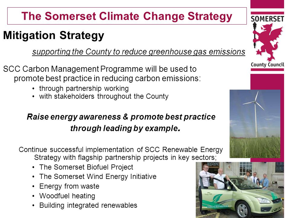 The Somerset Climate Change Strategy SCC Carbon Management Programme will be used to promote best practice in reducing carbon emissions: through partnership working with stakeholders throughout the County Raise energy awareness & promote best practice through leading by example.