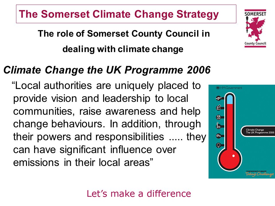 The Somerset Climate Change Strategy Climate Change the UK Programme 2006 Local authorities are uniquely placed to provide vision and leadership to local communities, raise awareness and help change behaviours.