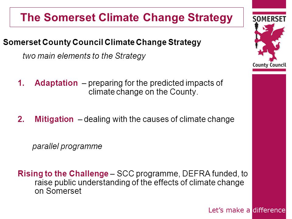 The Somerset Climate Change Strategy Somerset County Council Climate Change Strategy two main elements to the Strategy 1.Adaptation – preparing for the predicted impacts of climate change on the County.