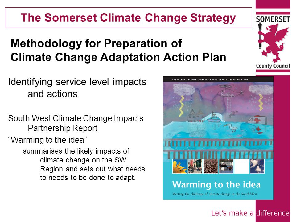 The Somerset Climate Change Strategy Identifying service level impacts and actions South West Climate Change Impacts Partnership Report Warming to the idea summarises the likely impacts of climate change on the SW Region and sets out what needs to needs to be done to adapt.