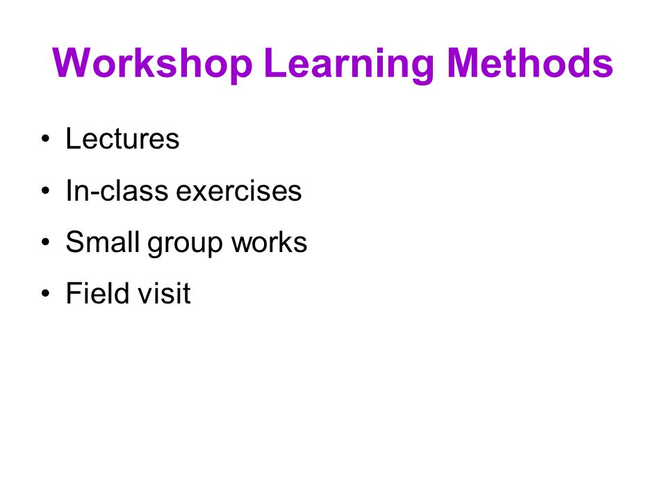 Workshop Learning Methods Lectures In-class exercises Small group works Field visit