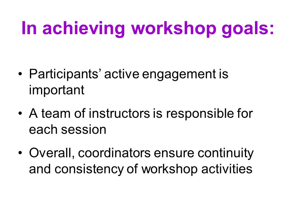 In achieving workshop goals: Participants’ active engagement is important A team of instructors is responsible for each session Overall, coordinators ensure continuity and consistency of workshop activities