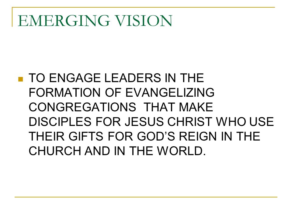 EMERGING VISION TO ENGAGE LEADERS IN THE FORMATION OF EVANGELIZING CONGREGATIONS THAT MAKE DISCIPLES FOR JESUS CHRIST WHO USE THEIR GIFTS FOR GOD’S REIGN IN THE CHURCH AND IN THE WORLD.