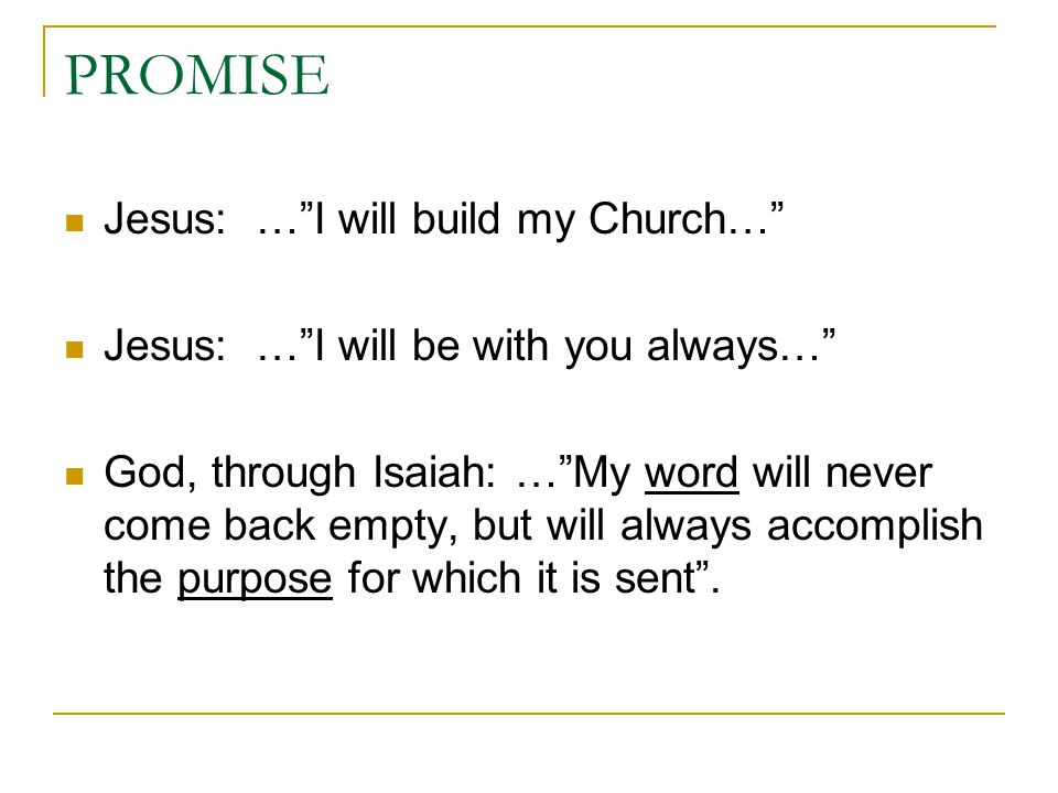 PROMISE Jesus: … I will build my Church… Jesus: … I will be with you always… God, through Isaiah: … My word will never come back empty, but will always accomplish the purpose for which it is sent .