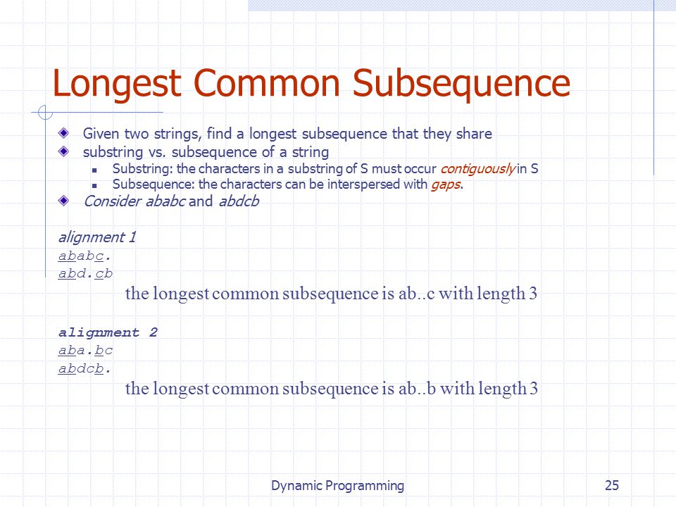 Dynamic Programming25 Longest Common Subsequence Given two strings, find a longest subsequence that they share substring vs.
