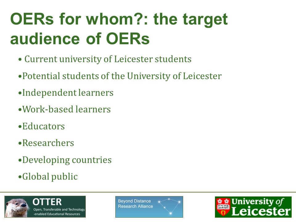 OERs for whom : the target audience of OERs Current university of Leicester students Potential students of the University of Leicester Independent learners Work-based learners Educators Researchers Developing countries Global public