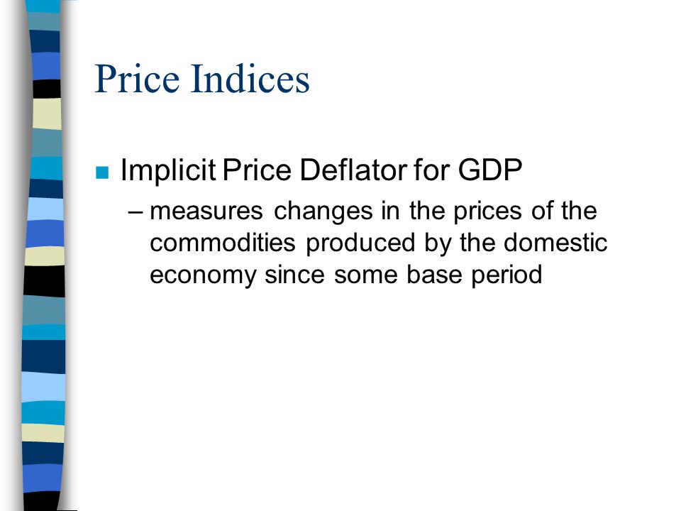 Price Indices n Implicit Price Deflator for GDP –measures changes in the prices of the commodities produced by the domestic economy since some base period