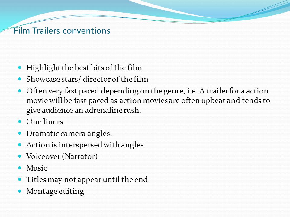 Film Trailers conventions Highlight the best bits of the film Showcase stars/ director of the film Often very fast paced depending on the genre, i.e.
