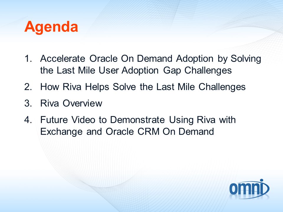 Agenda 1.Accelerate Oracle On Demand Adoption by Solving the Last Mile User Adoption Gap Challenges 2.How Riva Helps Solve the Last Mile Challenges 3.Riva Overview 4.Future Video to Demonstrate Using Riva with Exchange and Oracle CRM On Demand