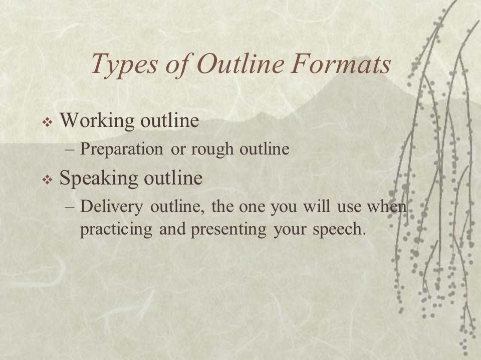 Types of Outline Formats  Working outline –Preparation or rough outline  Speaking outline –Delivery outline, the one you will use when practicing and presenting your speech.