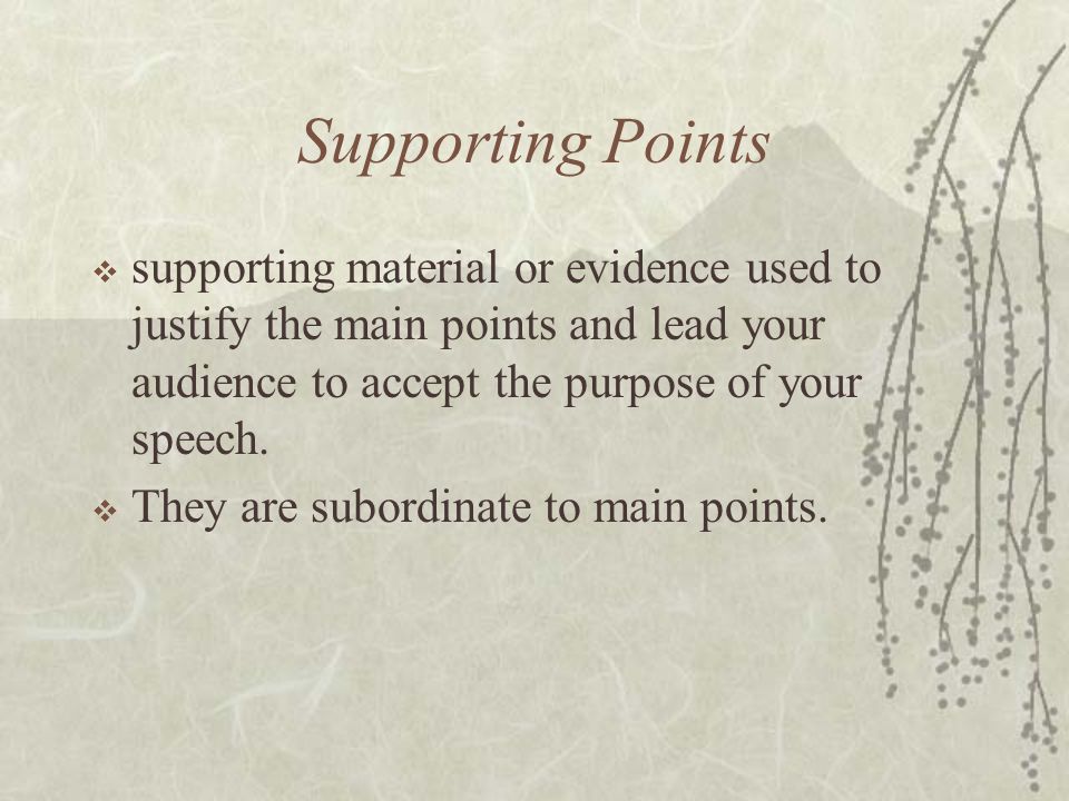 Supporting Points  supporting material or evidence used to justify the main points and lead your audience to accept the purpose of your speech.
