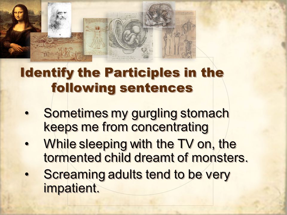 Identify the Participles in the following sentences Sometimes my gurgling stomach keeps me from concentrating While sleeping with the TV on, the tormented child dreamt of monsters.