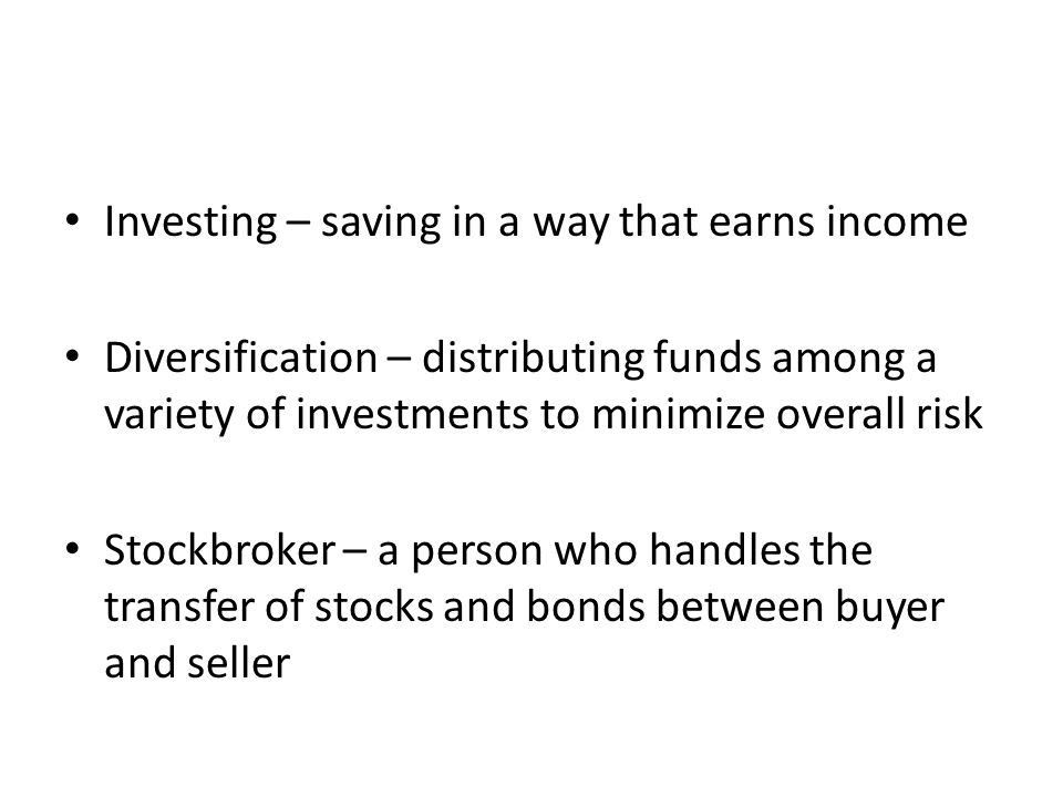 Investing – saving in a way that earns income Diversification – distributing funds among a variety of investments to minimize overall risk Stockbroker – a person who handles the transfer of stocks and bonds between buyer and seller